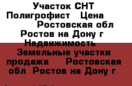 Участок СНТ Полигрофист › Цена ­ 2 000 000 - Ростовская обл., Ростов-на-Дону г. Недвижимость » Земельные участки продажа   . Ростовская обл.,Ростов-на-Дону г.